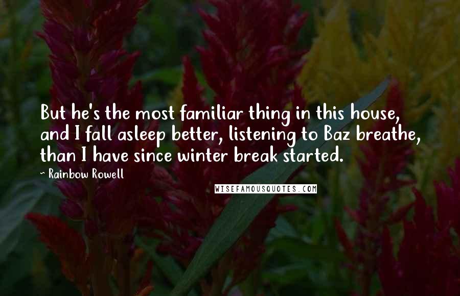 Rainbow Rowell Quotes: But he's the most familiar thing in this house, and I fall asleep better, listening to Baz breathe, than I have since winter break started.