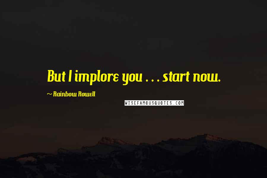 Rainbow Rowell Quotes: But I implore you . . . start now.