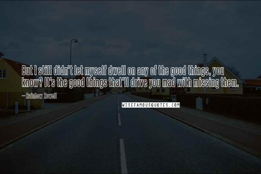 Rainbow Rowell Quotes: But I still didn't let myself dwell on any of the good things, you know? It's the good things that'll drive you mad with missing them.