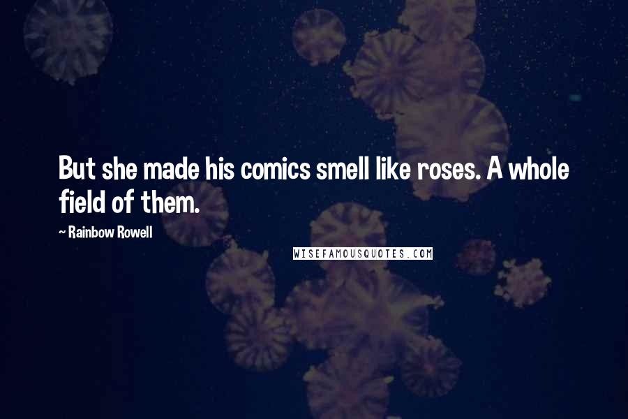 Rainbow Rowell Quotes: But she made his comics smell like roses. A whole field of them.