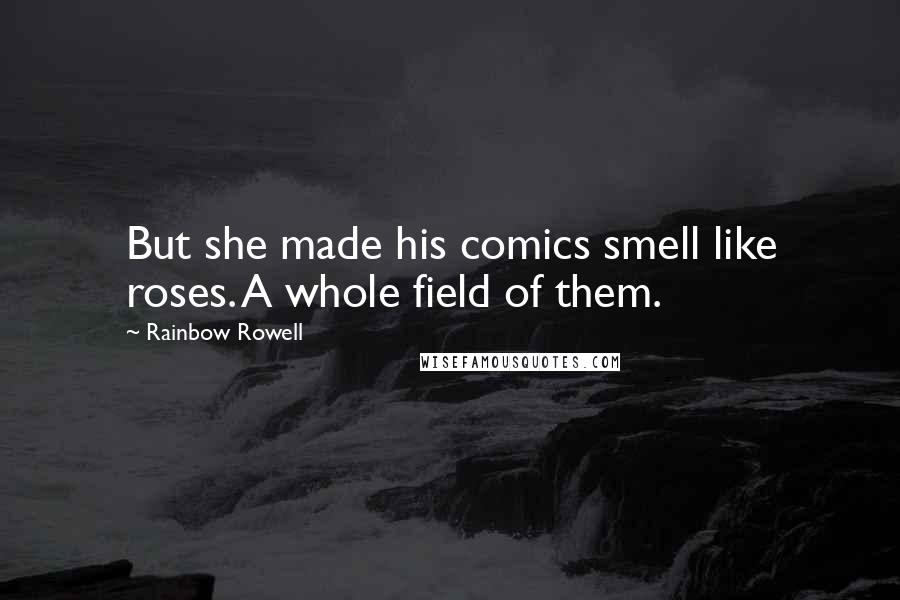 Rainbow Rowell Quotes: But she made his comics smell like roses. A whole field of them.