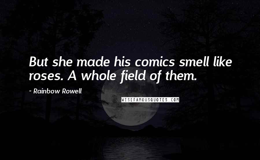 Rainbow Rowell Quotes: But she made his comics smell like roses. A whole field of them.