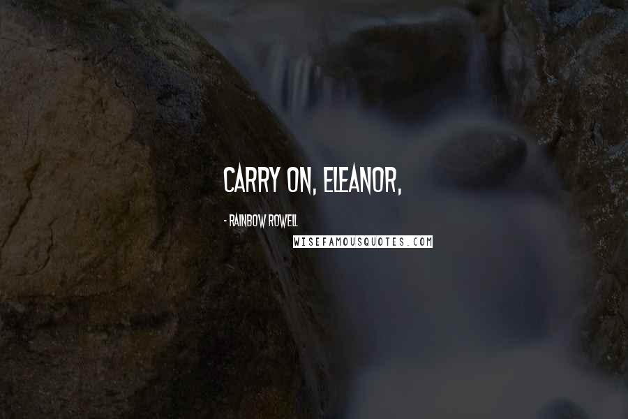 Rainbow Rowell Quotes: Carry on, Eleanor,