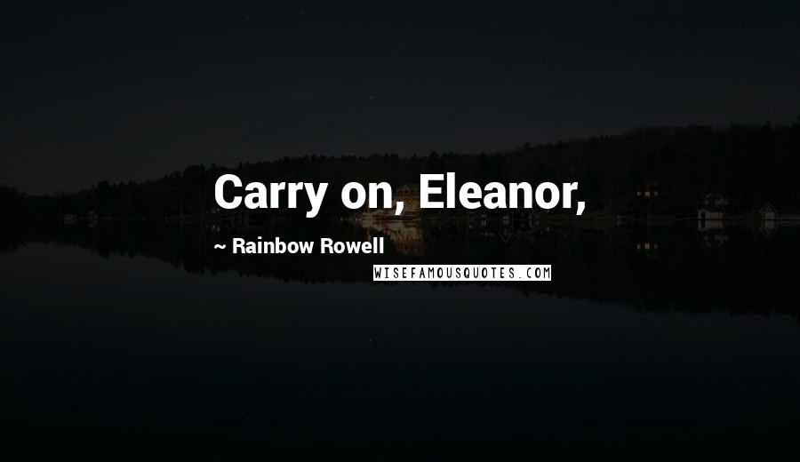 Rainbow Rowell Quotes: Carry on, Eleanor,