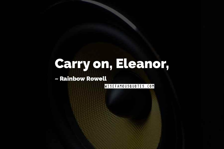 Rainbow Rowell Quotes: Carry on, Eleanor,