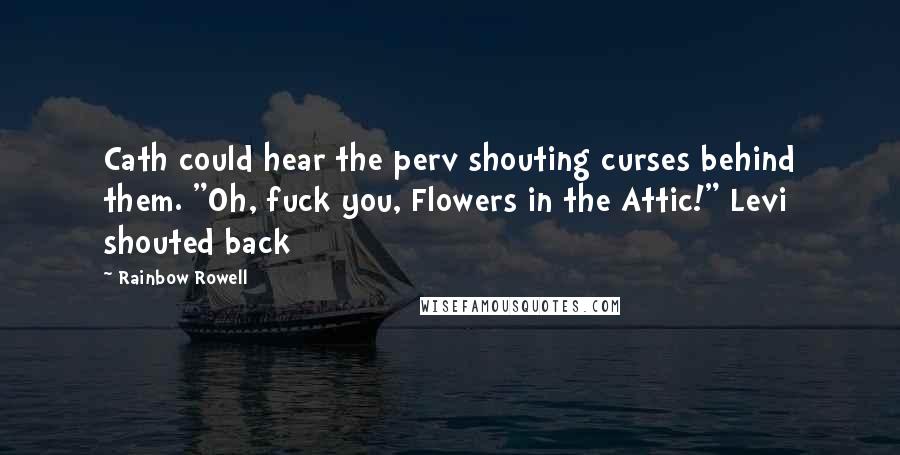 Rainbow Rowell Quotes: Cath could hear the perv shouting curses behind them. "Oh, fuck you, Flowers in the Attic!" Levi shouted back