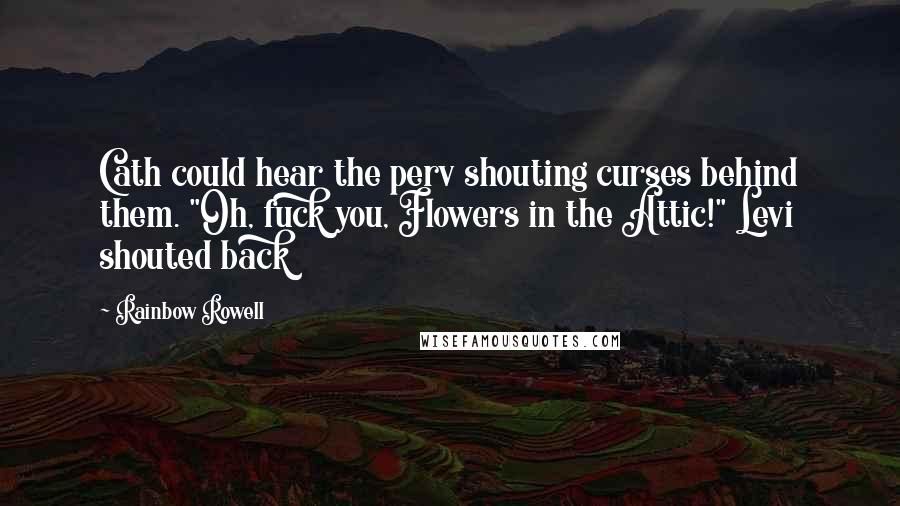 Rainbow Rowell Quotes: Cath could hear the perv shouting curses behind them. "Oh, fuck you, Flowers in the Attic!" Levi shouted back