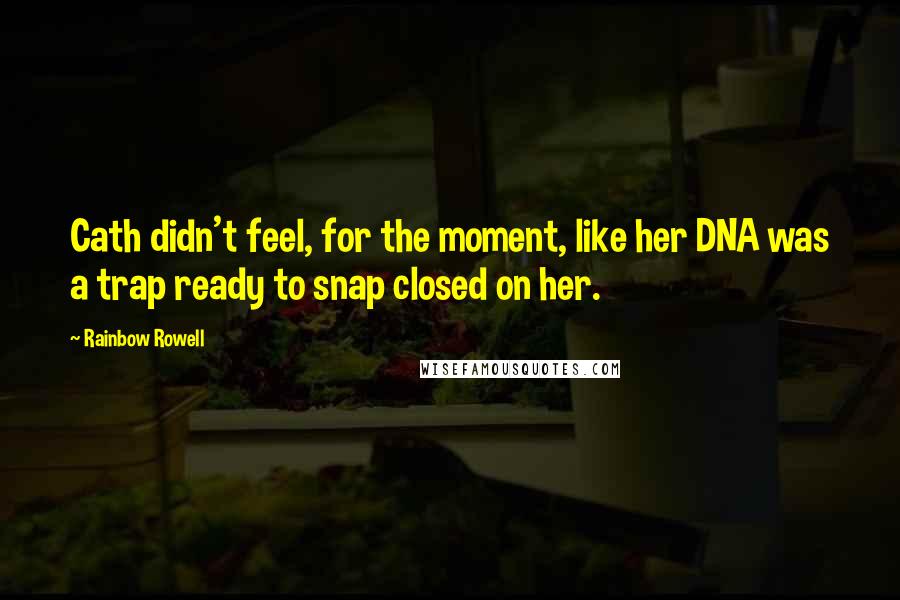 Rainbow Rowell Quotes: Cath didn't feel, for the moment, like her DNA was a trap ready to snap closed on her.