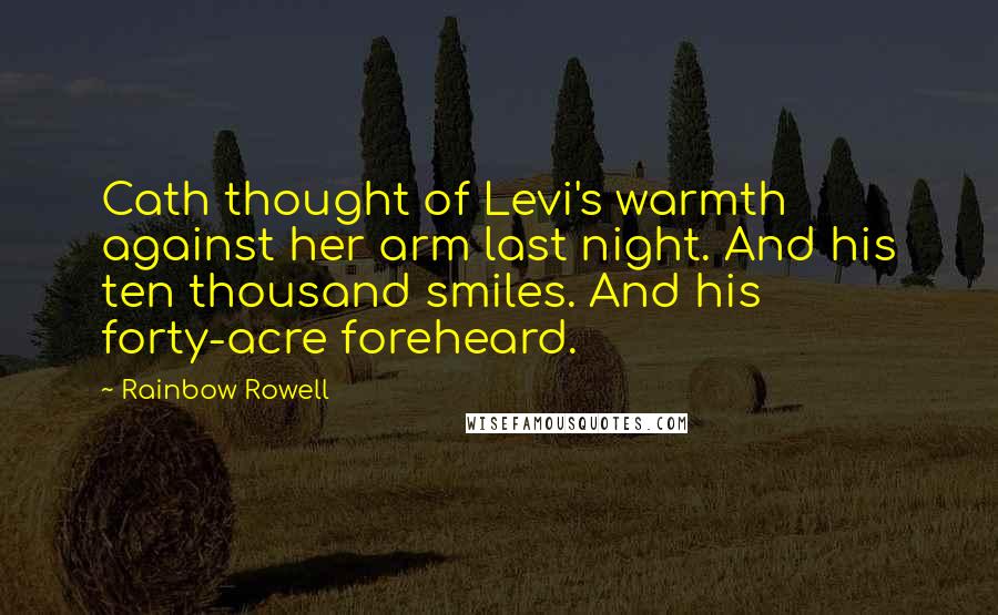 Rainbow Rowell Quotes: Cath thought of Levi's warmth against her arm last night. And his ten thousand smiles. And his forty-acre foreheard.