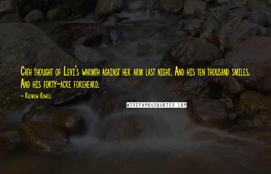 Rainbow Rowell Quotes: Cath thought of Levi's warmth against her arm last night. And his ten thousand smiles. And his forty-acre foreheard.