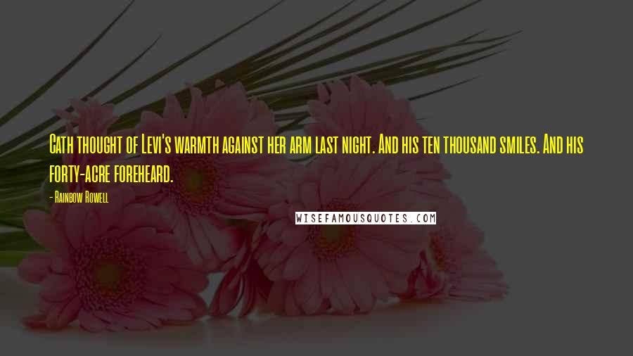 Rainbow Rowell Quotes: Cath thought of Levi's warmth against her arm last night. And his ten thousand smiles. And his forty-acre foreheard.