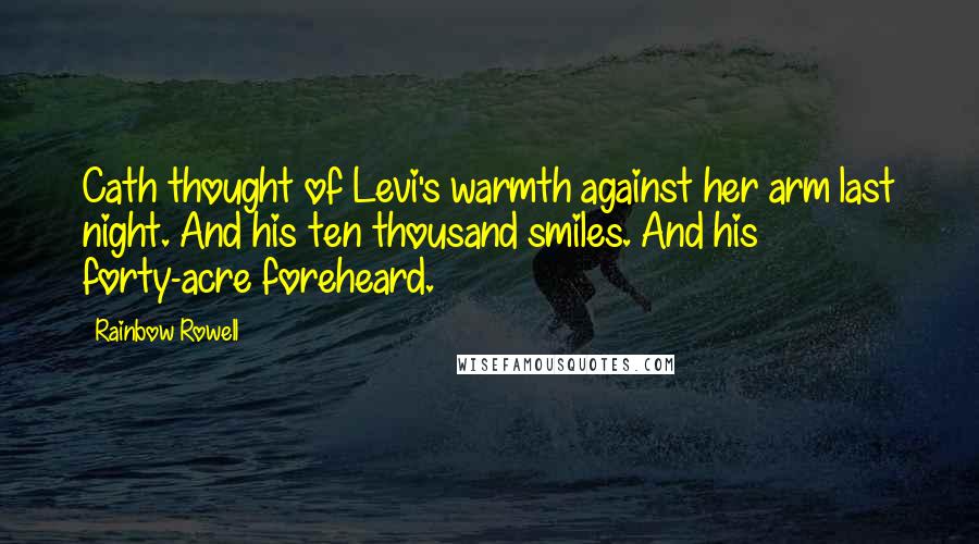 Rainbow Rowell Quotes: Cath thought of Levi's warmth against her arm last night. And his ten thousand smiles. And his forty-acre foreheard.