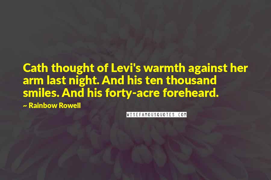 Rainbow Rowell Quotes: Cath thought of Levi's warmth against her arm last night. And his ten thousand smiles. And his forty-acre foreheard.