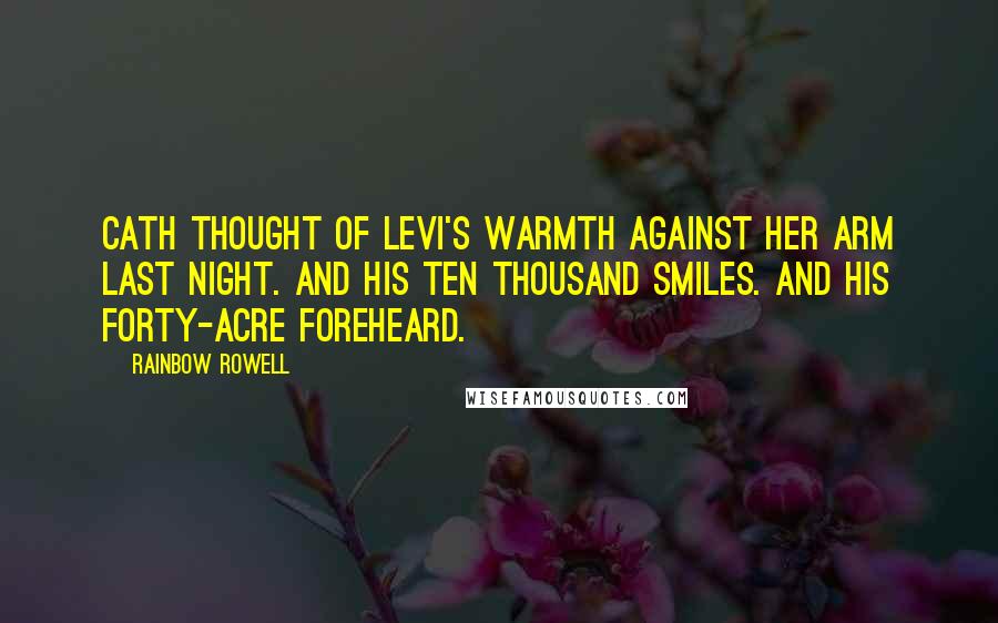 Rainbow Rowell Quotes: Cath thought of Levi's warmth against her arm last night. And his ten thousand smiles. And his forty-acre foreheard.