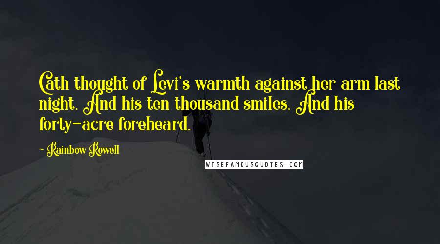 Rainbow Rowell Quotes: Cath thought of Levi's warmth against her arm last night. And his ten thousand smiles. And his forty-acre foreheard.