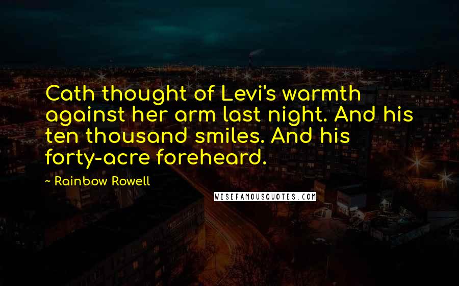 Rainbow Rowell Quotes: Cath thought of Levi's warmth against her arm last night. And his ten thousand smiles. And his forty-acre foreheard.