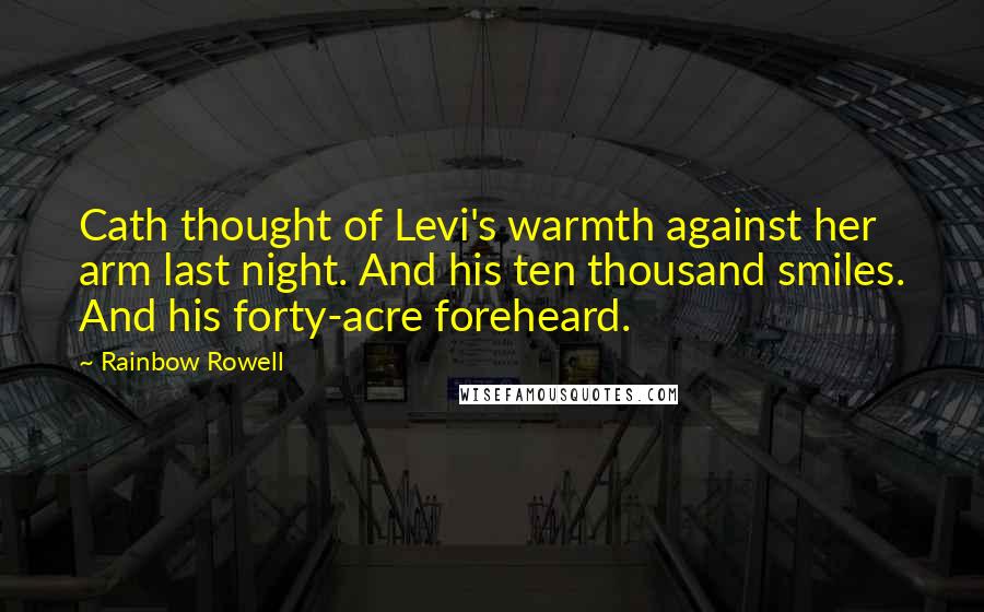 Rainbow Rowell Quotes: Cath thought of Levi's warmth against her arm last night. And his ten thousand smiles. And his forty-acre foreheard.