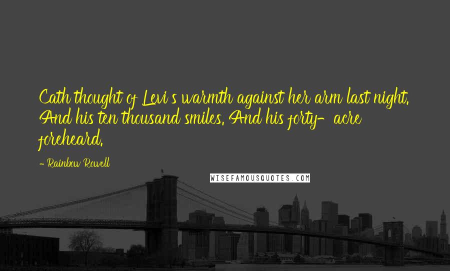 Rainbow Rowell Quotes: Cath thought of Levi's warmth against her arm last night. And his ten thousand smiles. And his forty-acre foreheard.