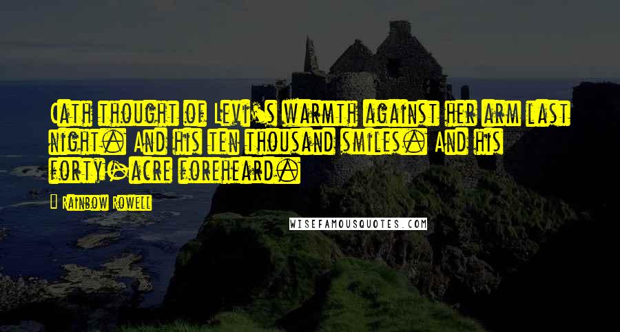 Rainbow Rowell Quotes: Cath thought of Levi's warmth against her arm last night. And his ten thousand smiles. And his forty-acre foreheard.