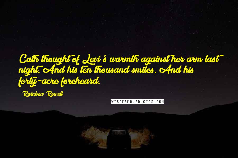 Rainbow Rowell Quotes: Cath thought of Levi's warmth against her arm last night. And his ten thousand smiles. And his forty-acre foreheard.