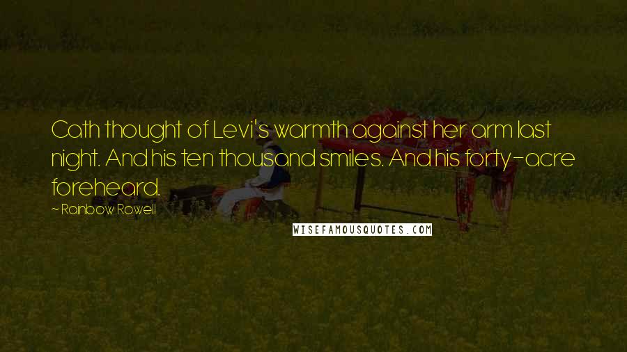 Rainbow Rowell Quotes: Cath thought of Levi's warmth against her arm last night. And his ten thousand smiles. And his forty-acre foreheard.