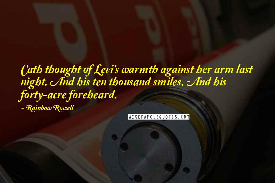 Rainbow Rowell Quotes: Cath thought of Levi's warmth against her arm last night. And his ten thousand smiles. And his forty-acre foreheard.