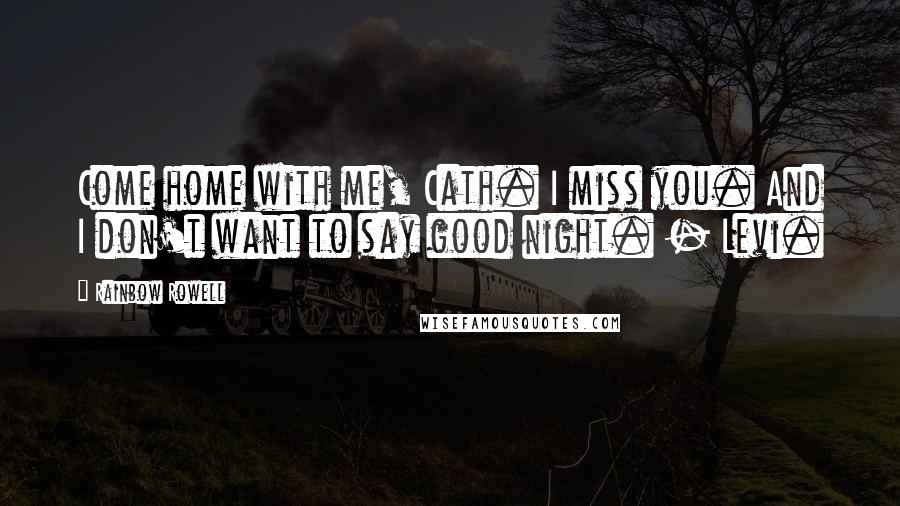 Rainbow Rowell Quotes: Come home with me, Cath. I miss you. And I don't want to say good night. - Levi.