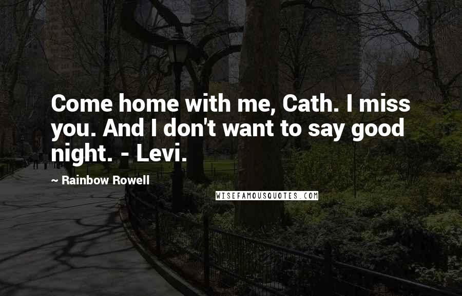 Rainbow Rowell Quotes: Come home with me, Cath. I miss you. And I don't want to say good night. - Levi.
