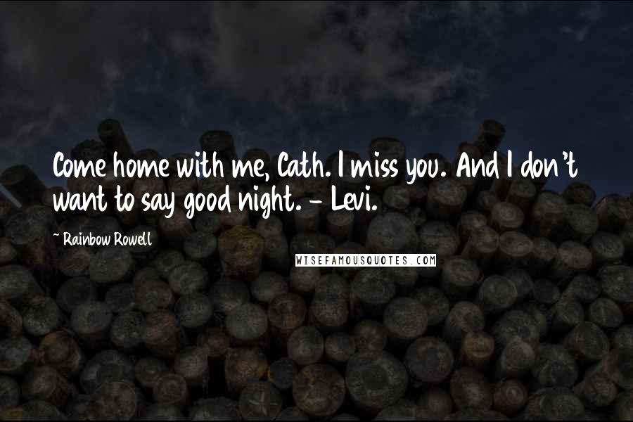 Rainbow Rowell Quotes: Come home with me, Cath. I miss you. And I don't want to say good night. - Levi.