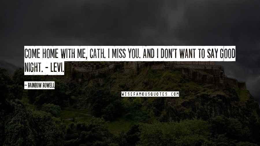 Rainbow Rowell Quotes: Come home with me, Cath. I miss you. And I don't want to say good night. - Levi.