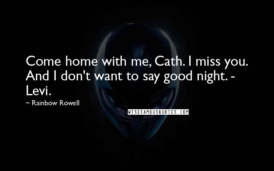Rainbow Rowell Quotes: Come home with me, Cath. I miss you. And I don't want to say good night. - Levi.