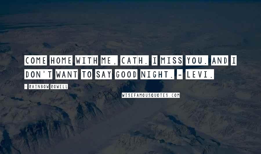 Rainbow Rowell Quotes: Come home with me, Cath. I miss you. And I don't want to say good night. - Levi.