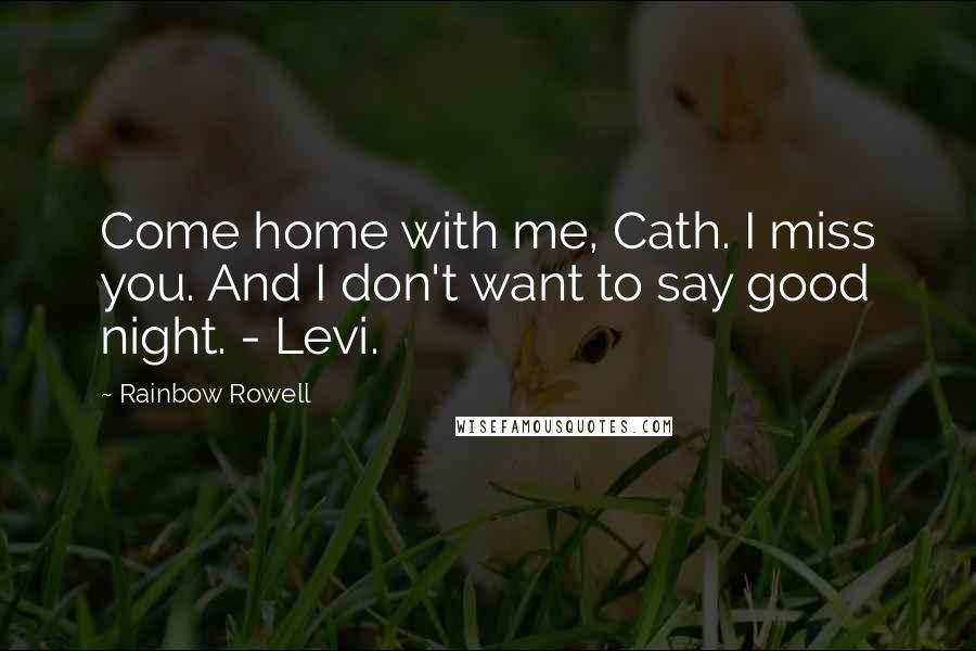 Rainbow Rowell Quotes: Come home with me, Cath. I miss you. And I don't want to say good night. - Levi.