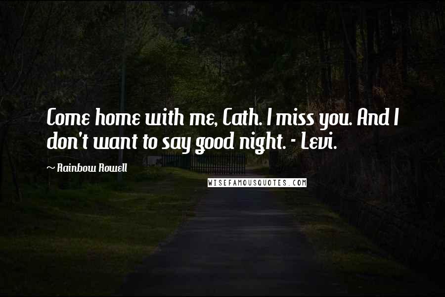 Rainbow Rowell Quotes: Come home with me, Cath. I miss you. And I don't want to say good night. - Levi.
