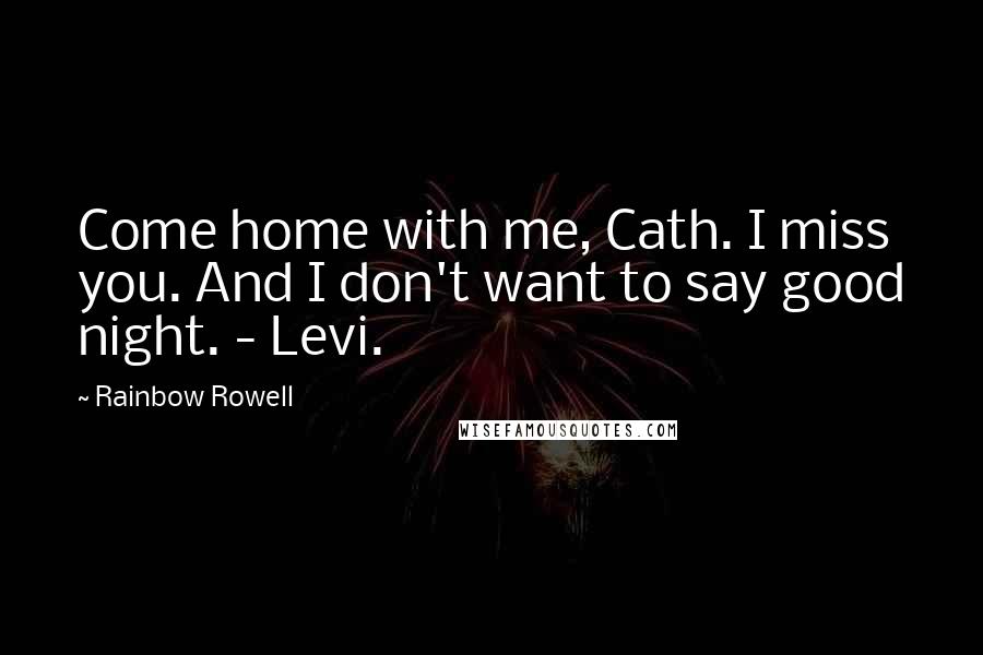 Rainbow Rowell Quotes: Come home with me, Cath. I miss you. And I don't want to say good night. - Levi.