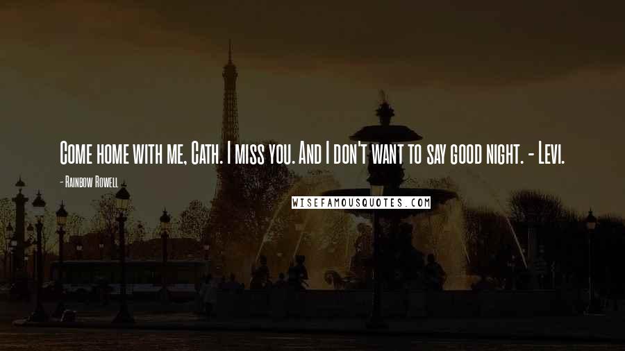 Rainbow Rowell Quotes: Come home with me, Cath. I miss you. And I don't want to say good night. - Levi.