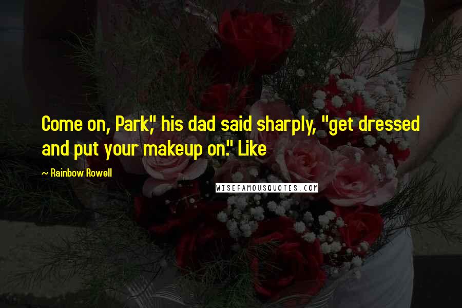 Rainbow Rowell Quotes: Come on, Park," his dad said sharply, "get dressed and put your makeup on." Like