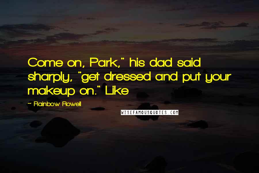 Rainbow Rowell Quotes: Come on, Park," his dad said sharply, "get dressed and put your makeup on." Like