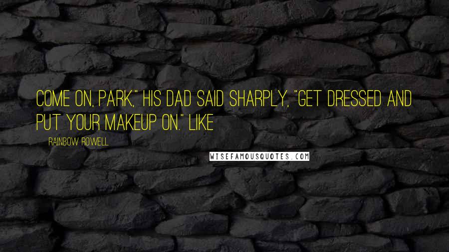 Rainbow Rowell Quotes: Come on, Park," his dad said sharply, "get dressed and put your makeup on." Like