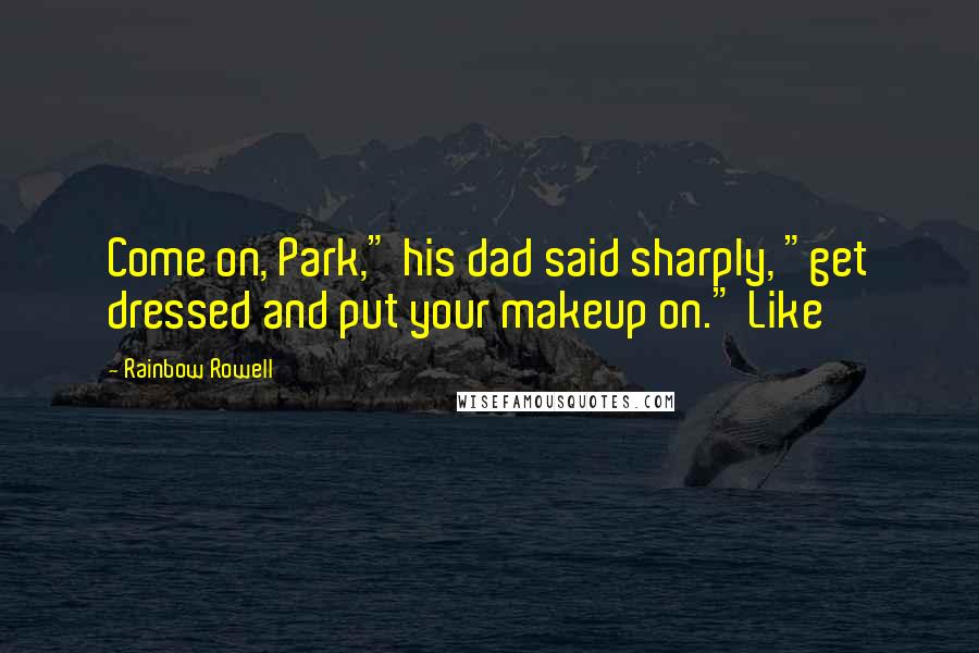 Rainbow Rowell Quotes: Come on, Park," his dad said sharply, "get dressed and put your makeup on." Like