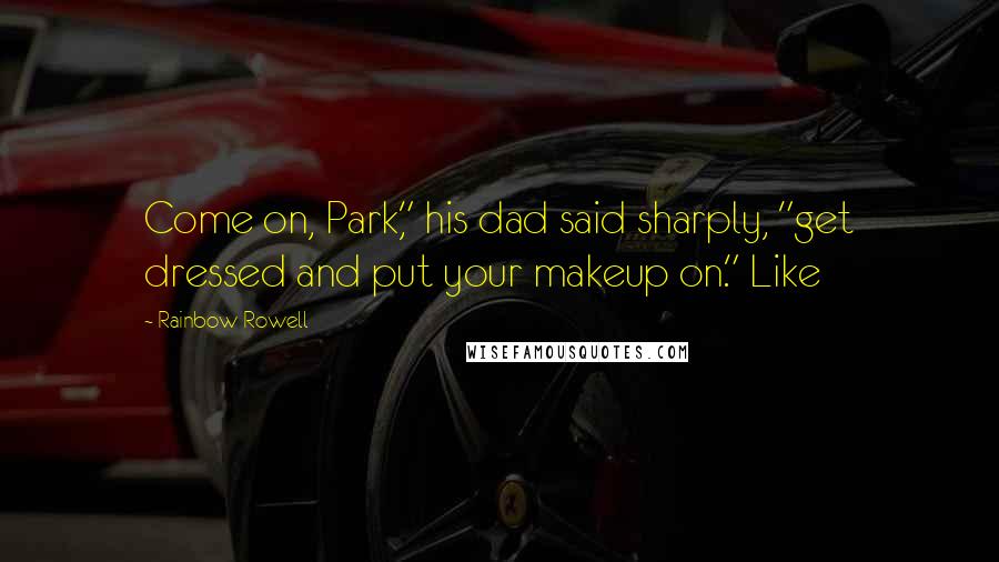 Rainbow Rowell Quotes: Come on, Park," his dad said sharply, "get dressed and put your makeup on." Like