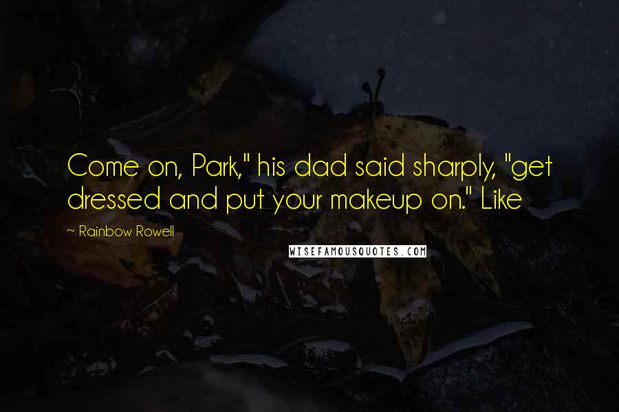 Rainbow Rowell Quotes: Come on, Park," his dad said sharply, "get dressed and put your makeup on." Like