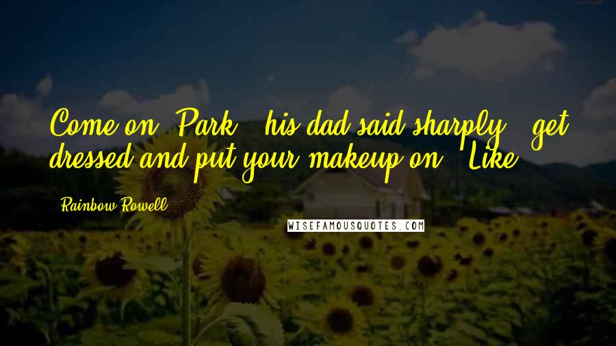 Rainbow Rowell Quotes: Come on, Park," his dad said sharply, "get dressed and put your makeup on." Like