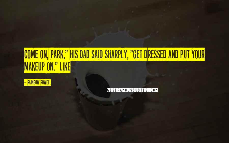 Rainbow Rowell Quotes: Come on, Park," his dad said sharply, "get dressed and put your makeup on." Like
