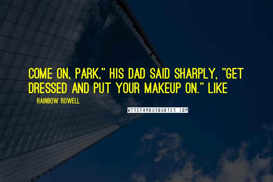 Rainbow Rowell Quotes: Come on, Park," his dad said sharply, "get dressed and put your makeup on." Like