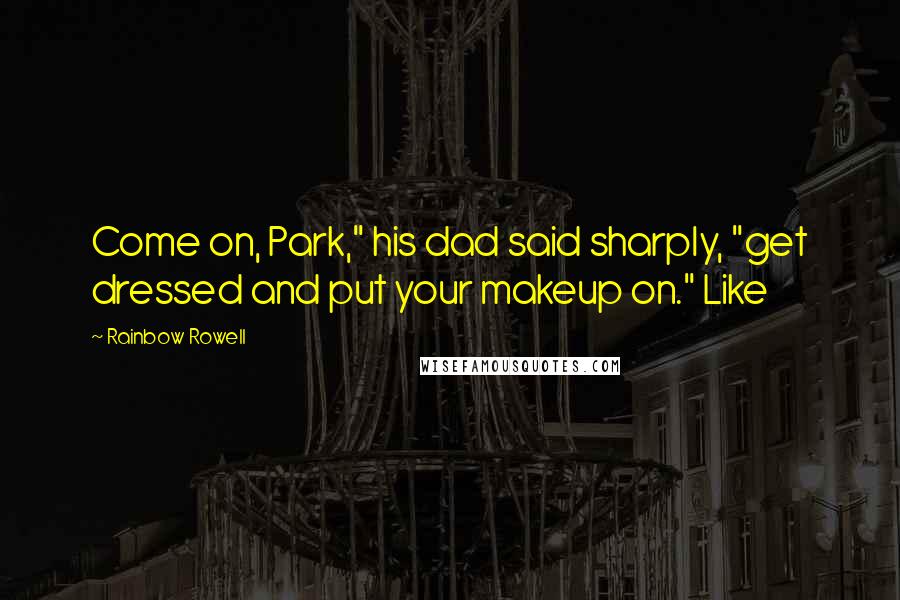 Rainbow Rowell Quotes: Come on, Park," his dad said sharply, "get dressed and put your makeup on." Like