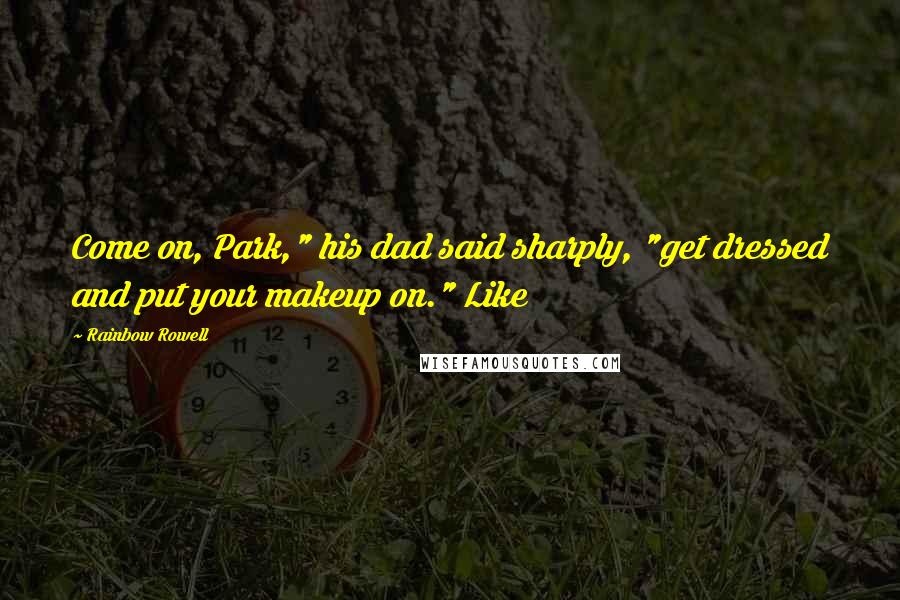 Rainbow Rowell Quotes: Come on, Park," his dad said sharply, "get dressed and put your makeup on." Like