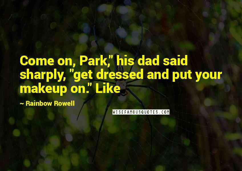Rainbow Rowell Quotes: Come on, Park," his dad said sharply, "get dressed and put your makeup on." Like
