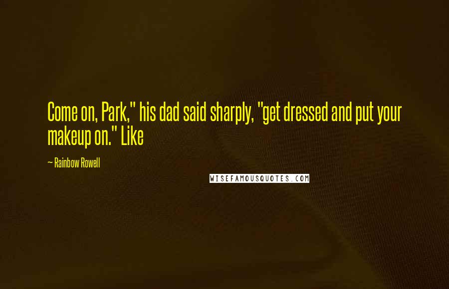 Rainbow Rowell Quotes: Come on, Park," his dad said sharply, "get dressed and put your makeup on." Like