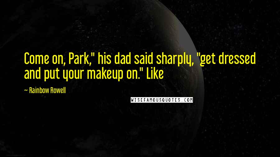 Rainbow Rowell Quotes: Come on, Park," his dad said sharply, "get dressed and put your makeup on." Like